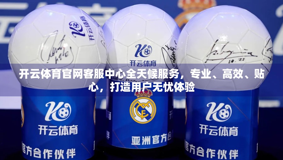 开云体育官网客服中心全天候服务，专业、高效、贴心，打造用户无忧体验