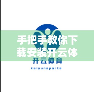 手把手教你下载安装开云体育APP，从官网到流畅使用全流程解析！
