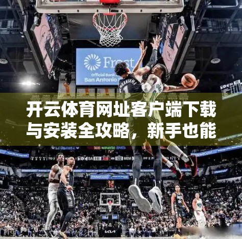 开云体育网址客户端下载与安装全攻略，新手也能轻松上手！