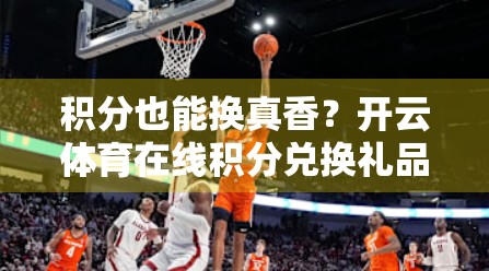 积分也能换真香？开云体育在线积分兑换礼品方案全解析，看完你也能轻松薅羊毛！
