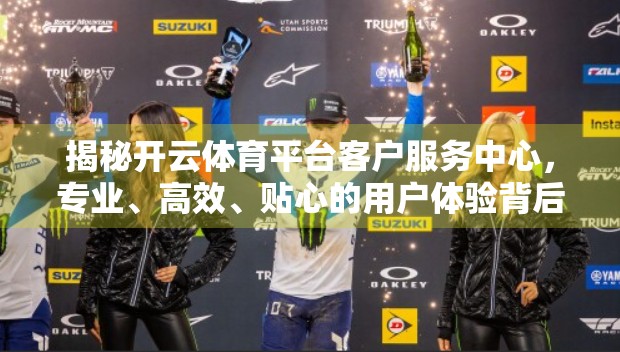 揭秘开云体育平台客户服务中心，专业、高效、贴心的用户体验背后