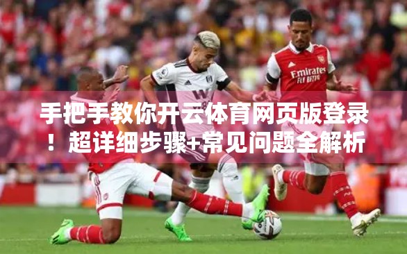 手把手教你开云体育网页版登录！超详细步骤+常见问题全解析，新手也能秒变老司机！