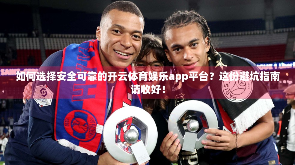 如何选择安全可靠的开云体育娱乐app平台？这份避坑指南请收好！