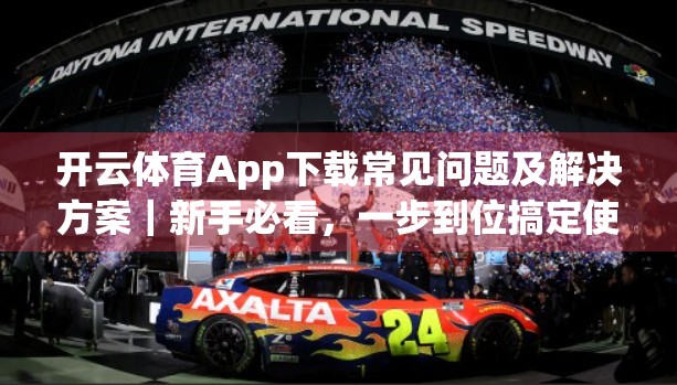 开云体育App下载常见问题及解决方案｜新手必看，一步到位搞定使用难题！