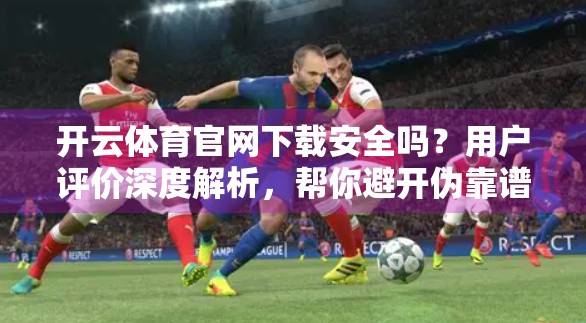 开云体育官网下载安全吗？用户评价深度解析，帮你避开伪靠谱陷阱！