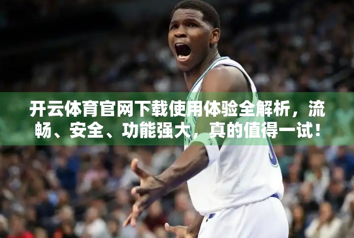 开云体育官网下载使用体验全解析，流畅、安全、功能强大，真的值得一试！