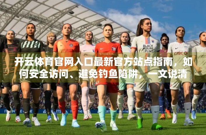 开云体育官网入口最新官方站点指南，如何安全访问、避免钓鱼陷阱，一文说清！