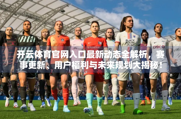 开云体育官网入口最新动态全解析,赛事更新、用户福利与未来规划大揭秘! 开云体育官网入口最新动态全解析,赛事更新、用户福利与未来规划大揭秘!