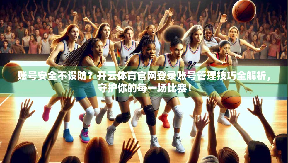 账号安全不设防？开云体育官网登录账号管理技巧全解析，守护你的每一场比赛！