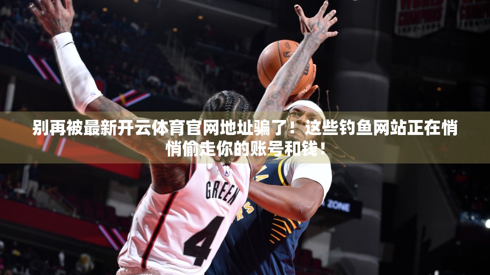别再被最新开云体育官网地址骗了！这些钓鱼网站正在悄悄偷走你的账号和钱！