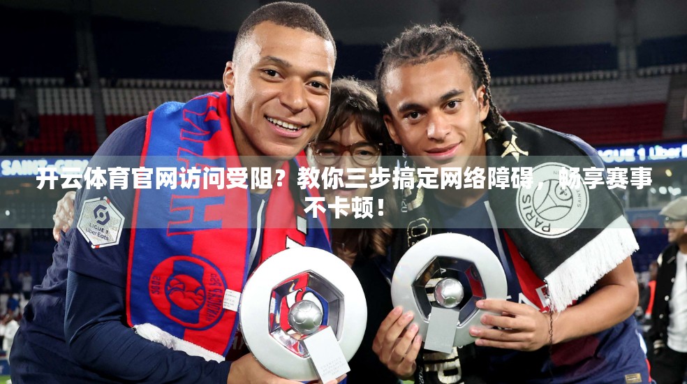 开云体育官网访问受阻？教你三步搞定网络障碍，畅享赛事不卡顿！