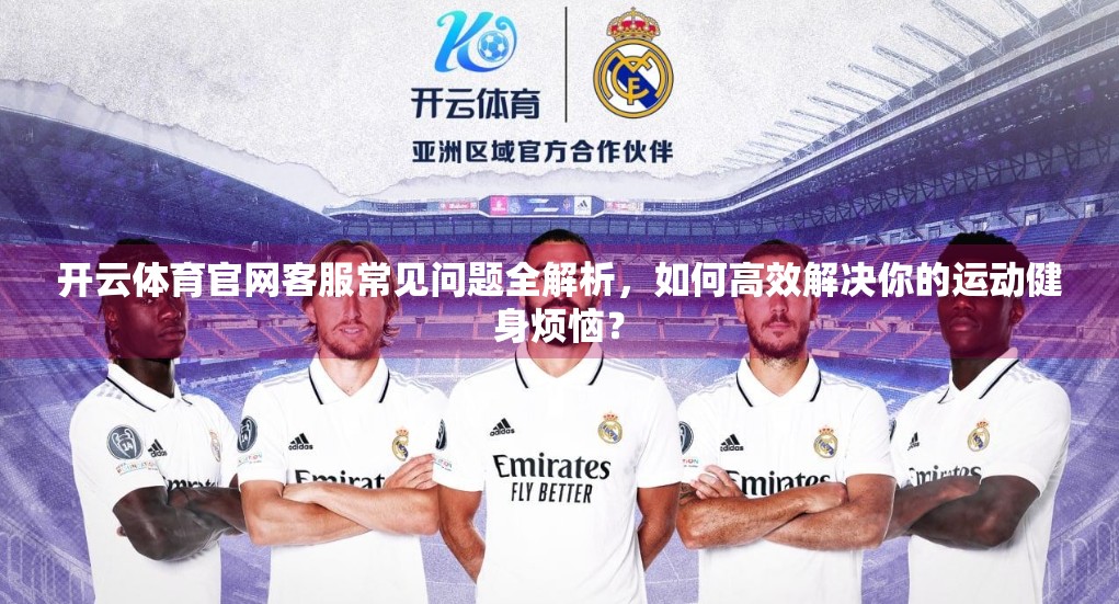 开云体育官网客服常见问题全解析，如何高效解决你的运动健身烦恼？