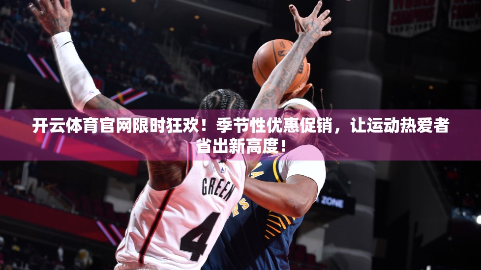 开云体育官网限时狂欢！季节性优惠促销，让运动热爱者省出新高度！