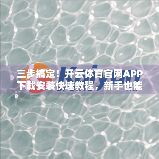 三步搞定！开云体育官网APP下载安装快速教程，新手也能秒变老手！