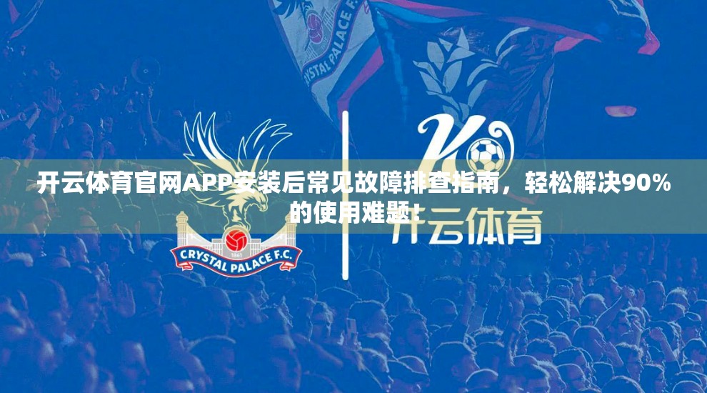 开云体育官网APP安装后常见故障排查指南，轻松解决90%的使用难题！