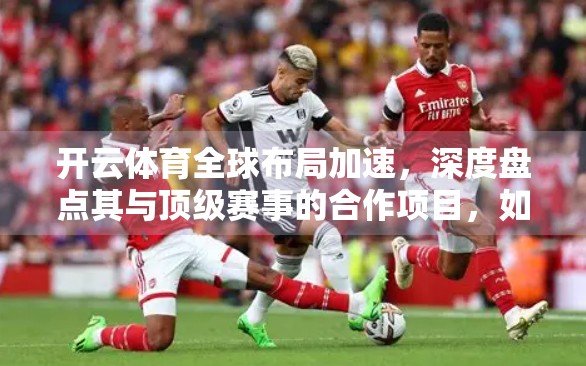 开云体育全球布局加速，深度盘点其与顶级赛事的合作项目，如何重塑体育营销新格局？