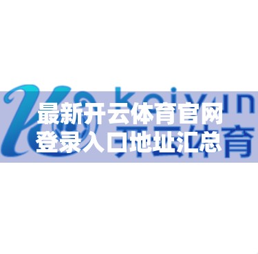 最新开云体育官网登录入口地址汇总｜新手避坑指南+安全登录全攻略！