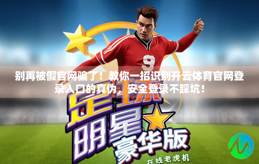 别再被假官网骗了！教你一招识别开云体育官网登录入口的真伪，安全登录不踩坑！