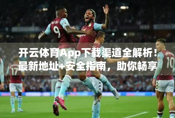 开云体育App下载渠道全解析！最新地址+安全指南，助你畅享赛事盛宴！