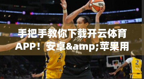手把手教你下载开云体育APP！安卓&苹果用户必备安装指南（附避坑技巧）