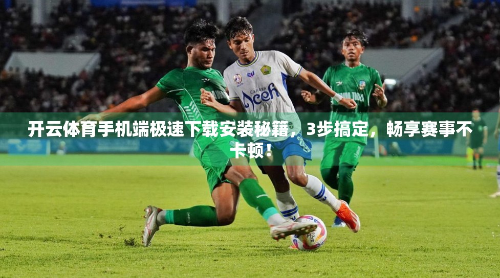开云体育手机端极速下载安装秘籍，3步搞定，畅享赛事不卡顿！
