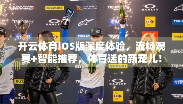 开云体育iOS版深度体验，流畅观赛+智能推荐，体育迷的新宠儿！