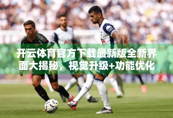 开云体育官方下载最新版全新界面大揭秘，视觉升级+功能优化，体验感直接拉满！