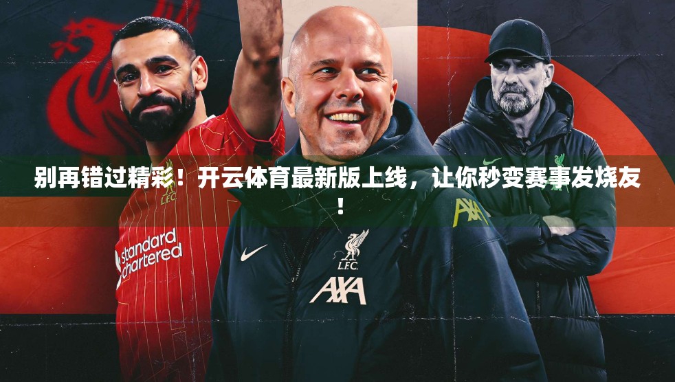 别再错过精彩！开云体育最新版上线，让你秒变赛事发烧友！