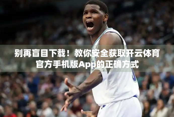 别再盲目下载！教你安全获取开云体育官方手机版App的正确方式
