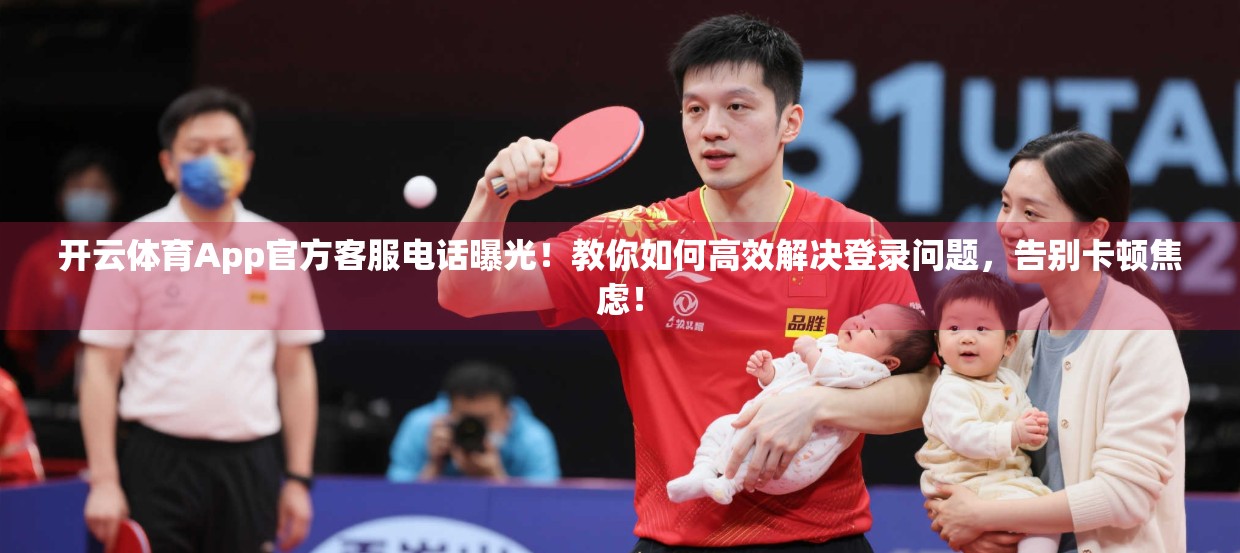 开云体育App官方客服电话曝光！教你如何高效解决登录问题，告别卡顿焦虑！