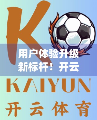 用户体验升级新标杆！开云体育App登录入口全面优化，让运动更简单、更流畅！