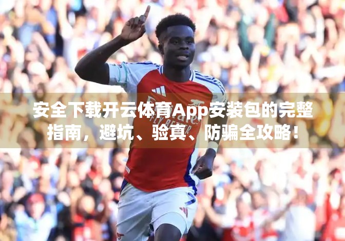 安全下载开云体育App安装包的完整指南，避坑、验真、防骗全攻略！