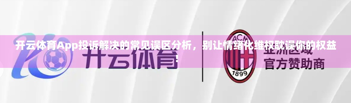 开云体育App投诉解决的常见误区分析，别让情绪化维权耽误你的权益！