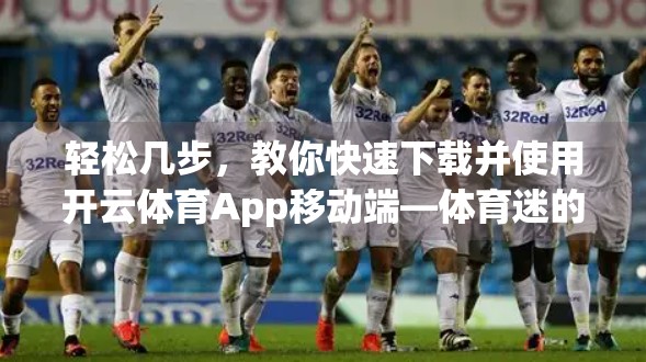 轻松几步，教你快速下载并使用开云体育App移动端—体育迷的掌上观赛神器！