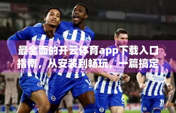 最全面的开云体育app下载入口指南，从安装到畅玩，一篇搞定所有问题！