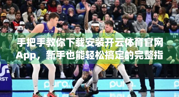手把手教你下载安装开云体育官网App，新手也能轻松搞定的完整指南！