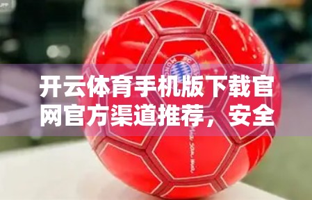 开云体育手机版下载官网官方渠道推荐，安全便捷的运动健康新选择
