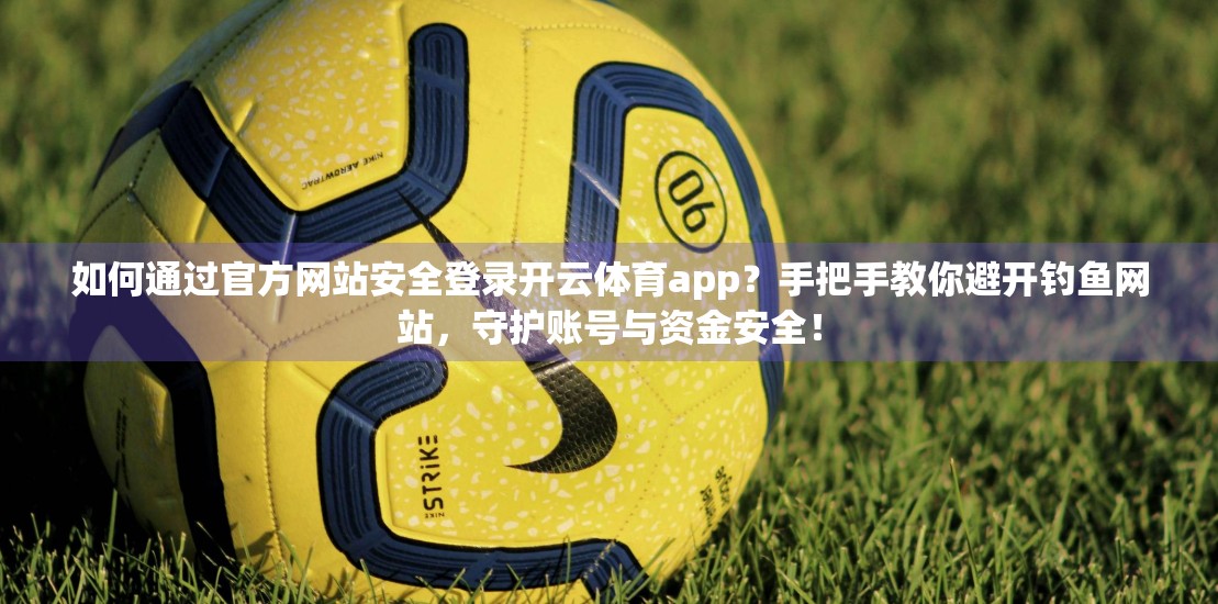 如何通过官方网站安全登录开云体育app？手把手教你避开钓鱼网站，守护账号与资金安全！
