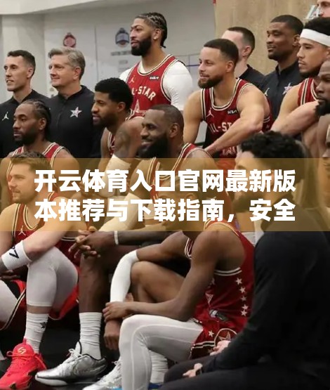 开云体育入口官网最新版本推荐与下载指南，安全、便捷、高效，一文读懂！