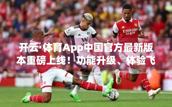 开云·体育App中国官方最新版本重磅上线！功能升级、体验飞跃，打造全民运动新生态！