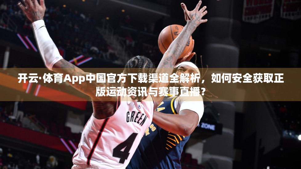开云·体育App中国官方下载渠道全解析，如何安全获取正版运动资讯与赛事直播？