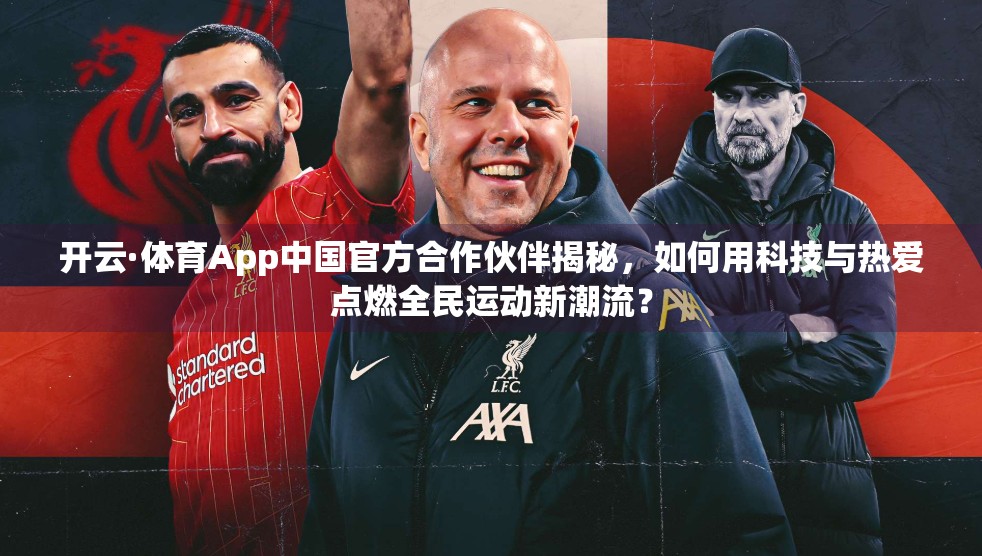 开云·体育App中国官方合作伙伴揭秘，如何用科技与热爱点燃全民运动新潮流？