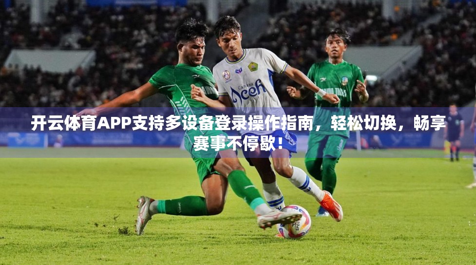 开云体育APP支持多设备登录操作指南，轻松切换，畅享赛事不停歇！