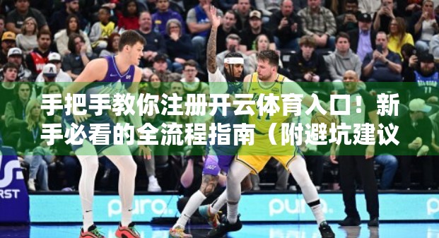 手把手教你注册开云体育入口！新手必看的全流程指南（附避坑建议）