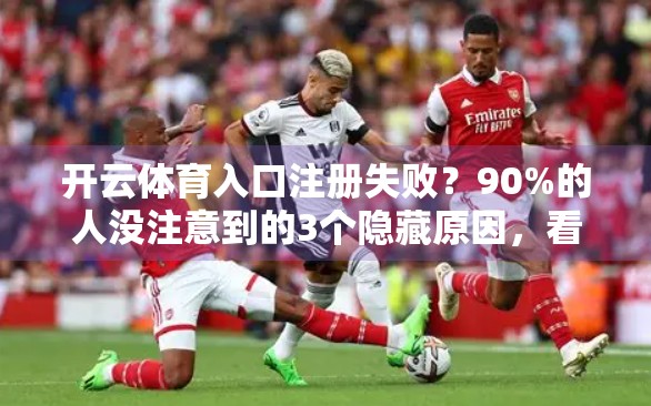 开云体育入口注册失败？90%的人没注意到的3个隐藏原因，看完秒懂！