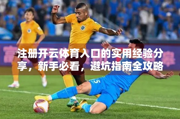注册开云体育入口的实用经验分享，新手必看，避坑指南全攻略！