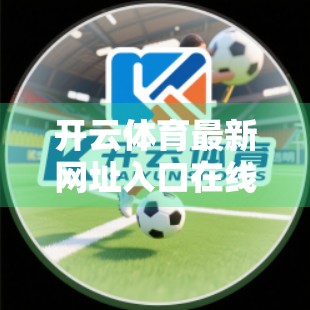 开云体育最新网址入口在线直达方式揭秘！新手必看的避坑指南
