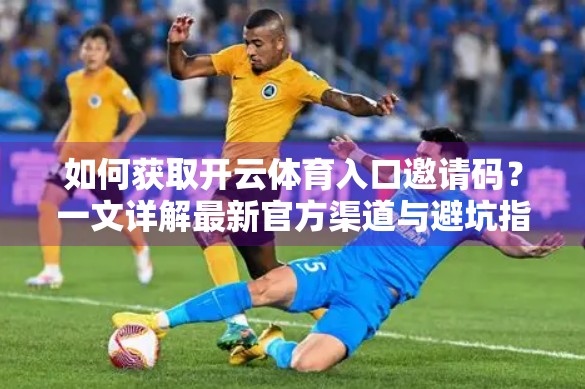 如何获取开云体育入口邀请码？一文详解最新官方渠道与避坑指南！