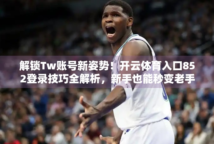 解锁Tw账号新姿势！开云体育入口852登录技巧全解析，新手也能秒变老手！