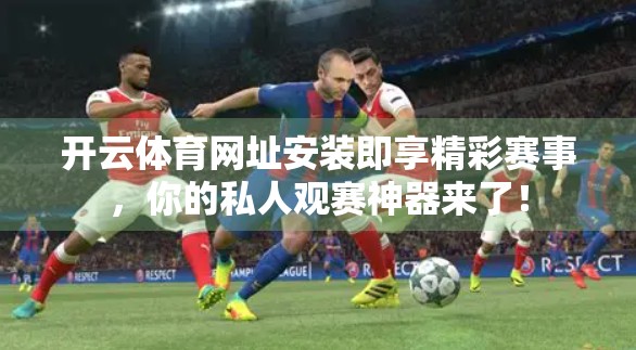 开云体育网址安装即享精彩赛事，你的私人观赛神器来了！